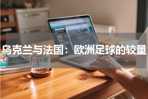 乌克兰与法国：欧洲足球的较量