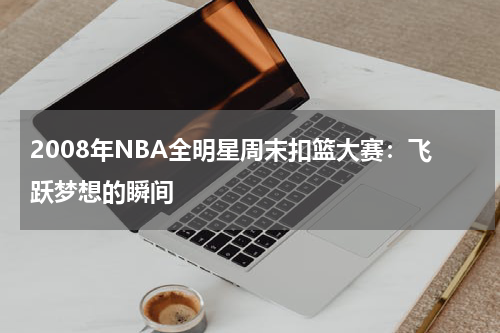 2008年NBA全明星周末扣篮大赛：飞跃梦想的瞬间