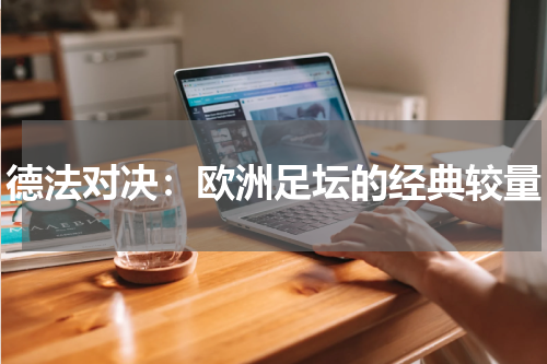 德法对决：欧洲足坛的经典较量