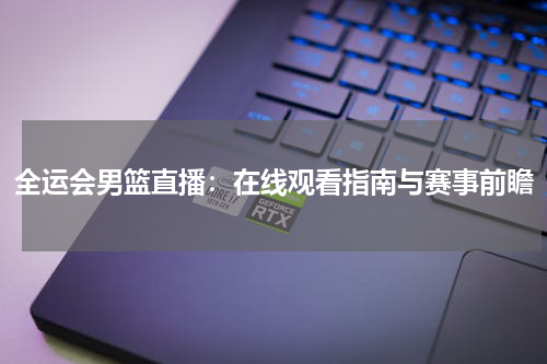 全运会男篮直播：在线观看指南与赛事前瞻