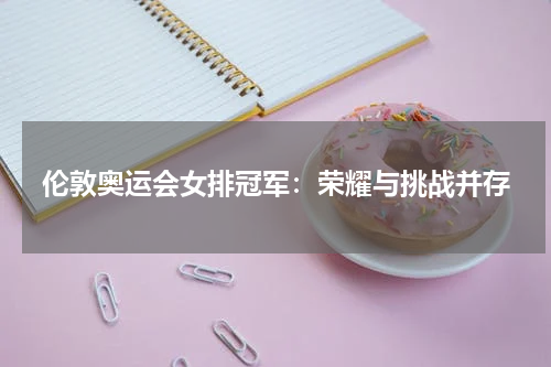 伦敦奥运会女排冠军：荣耀与挑战并存