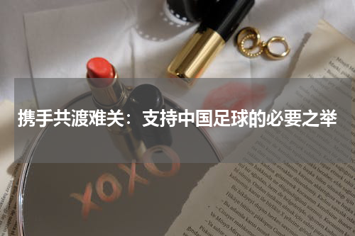 携手共渡难关：支持中国足球的必要之举