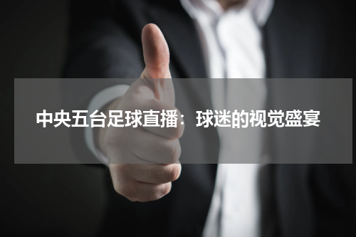 中央五台足球直播：球迷的视觉盛宴
