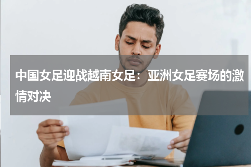中国女足迎战越南女足：亚洲女足赛场的激情对决