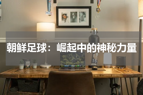 朝鲜足球：崛起中的神秘力量