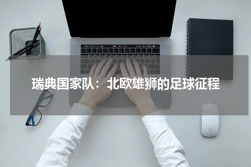 瑞典国家队：北欧雄狮的足球征程
