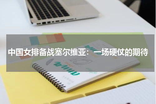 中国女排备战塞尔维亚：一场硬仗的期待