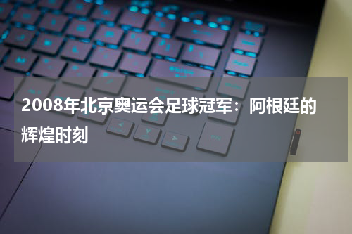 2008年北京奥运会足球冠军：阿根廷的辉煌时刻