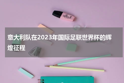 意大利队在2023年国际足联世界杯的辉煌征程