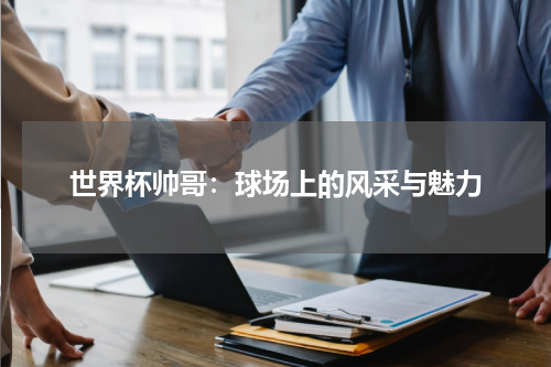 世界杯帅哥：球场上的风采与魅力