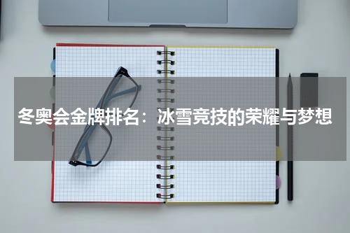 冬奥会金牌排名：冰雪竞技的荣耀与梦想
