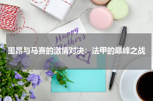 里昂与马赛的激情对决：法甲的巅峰之战