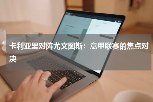 卡利亚里对阵尤文图斯：意甲联赛的焦点对决