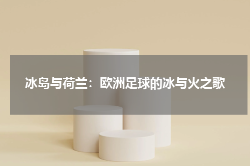 冰岛与荷兰：欧洲足球的冰与火之歌
