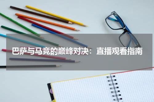 巴萨与马竞的巅峰对决：直播观看指南
