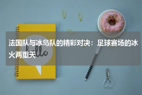 法国队与冰岛队的精彩对决：足球赛场的冰火两重天
