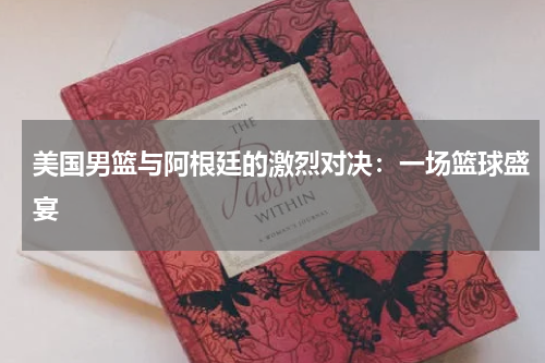 美国男篮与阿根廷的激烈对决：一场篮球盛宴