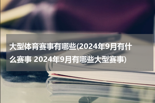 大型体育赛事有哪些(2024年9月有什么赛事 2024年9月有哪些大型赛事)