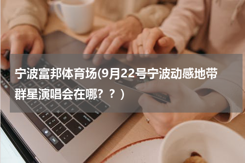 宁波富邦体育场(9月22号宁波动感地带群星演唱会在哪？？)