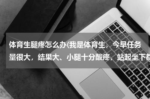 体育生腿疼怎么办(我是体育生，今早任务量很大，结果大、小腿十分酸疼，站起坐下都困难，如何能快点恢复？)