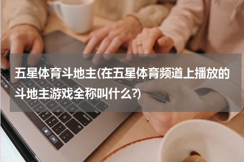五星体育斗地主(在五星体育频道上播放的斗地主游戏全称叫什么?)