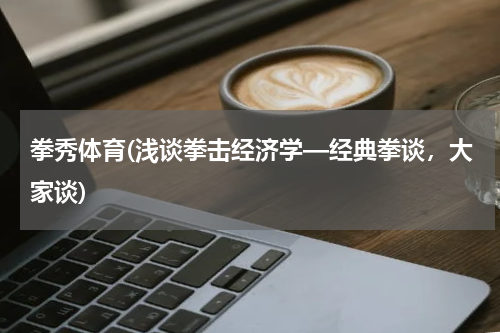 拳秀体育(浅谈拳击经济学—经典拳谈，大家谈)