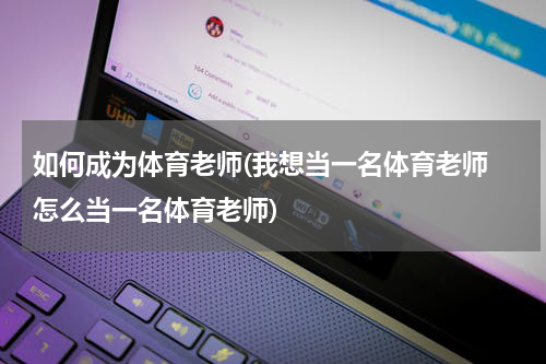 如何成为体育老师(我想当一名体育老师 怎么当一名体育老师)