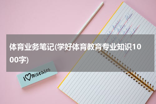 体育业务笔记(学好体育教育专业知识1000字)