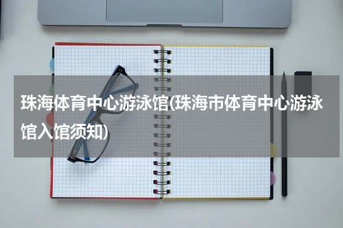 珠海体育中心游泳馆(珠海市体育中心游泳馆入馆须知)