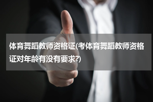 体育舞蹈教师资格证(考体育舞蹈教师资格证对年龄有没有要求?)