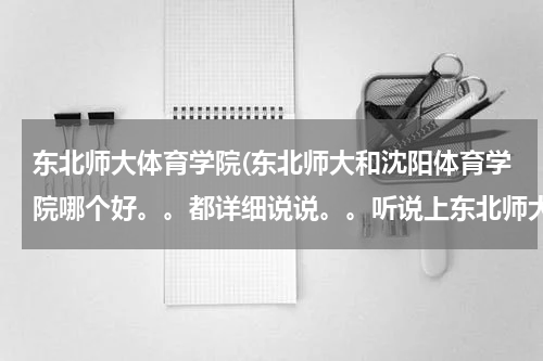 东北师大体育学院(东北师大和沈阳体育学院哪个好。。都详细说说。。听说上东北师大不用交学费。。是真的吗。。)