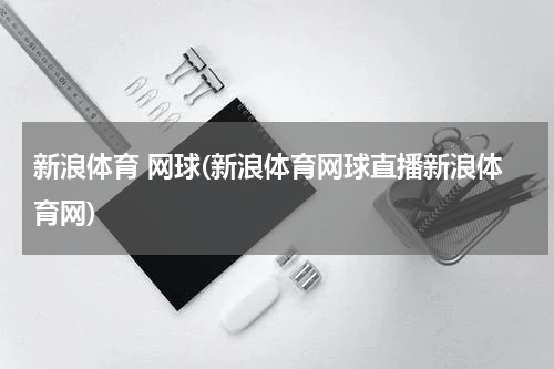 新浪体育 网球(新浪体育网球直播新浪体育网)