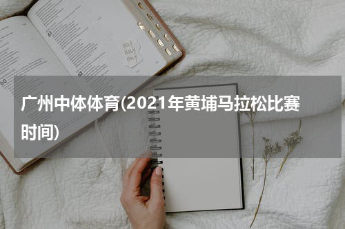 广州中体体育(2021年黄埔马拉松比赛时间)