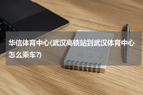 华信体育中心(武汉高铁站到武汉体育中心怎么乘车?)