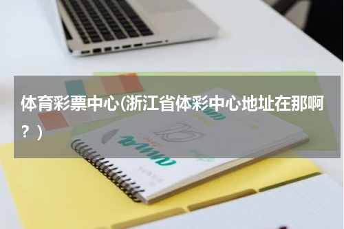 体育彩票中心(浙江省体彩中心地址在那啊？)