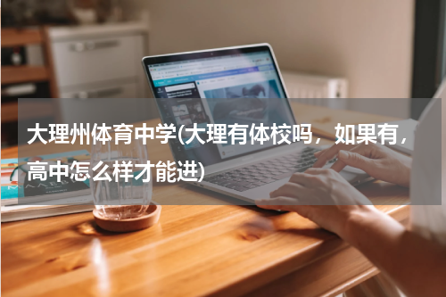 大理州体育中学(大理有体校吗，如果有，高中怎么样才能进)
