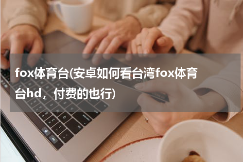 fox体育台(安卓如何看台湾fox体育台hd，付费的也行)