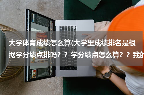 大学体育成绩怎么算(大学里成绩排名是根据学分绩点排吗？？学分绩点怎么算？？我的总成绩高，但学分绩点比别人低，为什么？？)