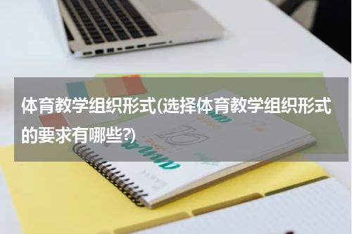 体育教学组织形式(选择体育教学组织形式的要求有哪些?)