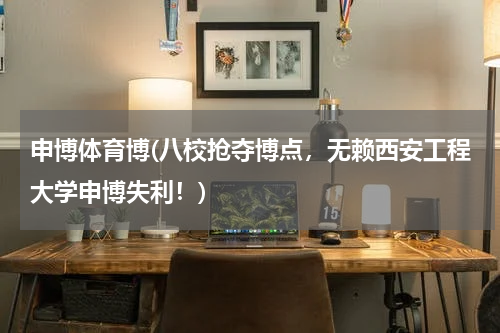 申博体育博(八校抢夺博点，无赖西安工程大学申博失利！)