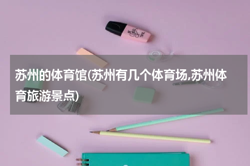 苏州的体育馆(苏州有几个体育场,苏州体育旅游景点)