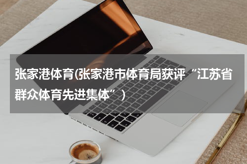 张家港体育(张家港市体育局获评“江苏省群众体育先进集体”)
