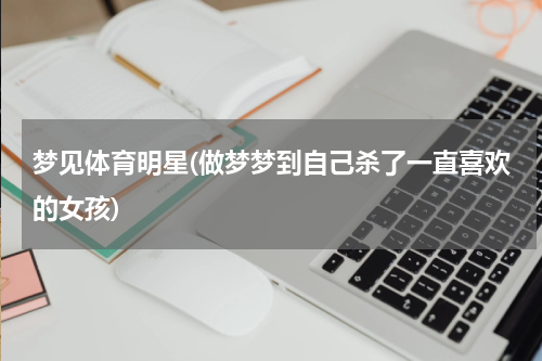 梦见体育明星(做梦梦到自己杀了一直喜欢的女孩)