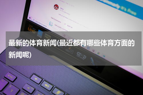 最新的体育新闻(最近都有哪些体育方面的新闻呢)