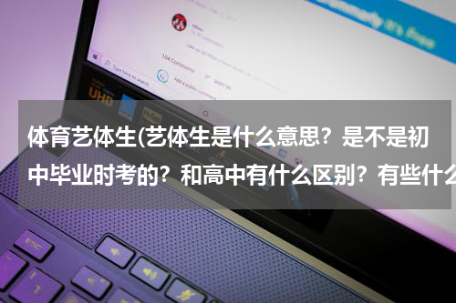 体育艺体生(艺体生是什么意思？是不是初中毕业时考的？和高中有什么区别？有些什么要求？昆明附近有这样的学校吗？)