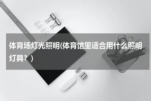 体育场灯光照明(体育馆里适合用什么照明灯具？)
