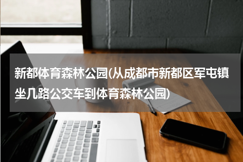 新都体育森林公园(从成都市新都区军屯镇坐几路公交车到体育森林公园)
