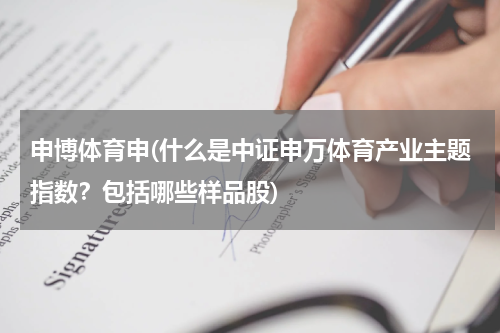 申博体育申(什么是中证申万体育产业主题指数？包括哪些样品股)