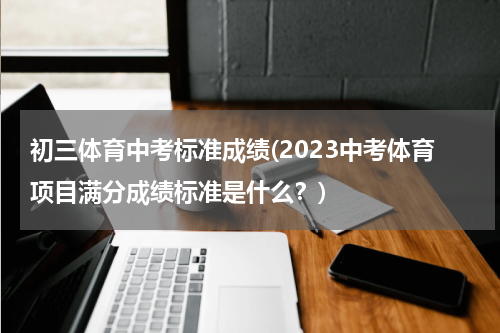 初三体育中考标准成绩(2023中考体育项目满分成绩标准是什么？)