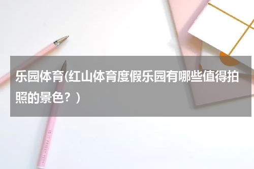 乐园体育(红山体育度假乐园有哪些值得拍照的景色？)